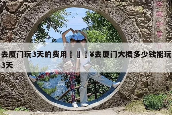 去一趟厦门旅游要多少钱(去一趟厦门旅游要多少钱呢)