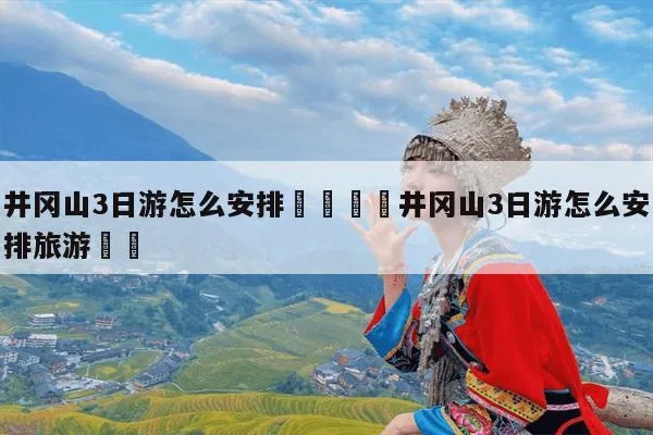 自驾游井冈山攻略(自驾游井冈山攻略图)